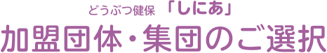 どうぶつ健保しにあ 加盟団体・集団のご選択